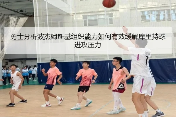 勇士分析波杰姆斯基组织能力如何有效缓解库里持球进攻压力