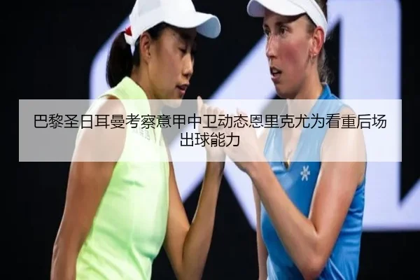 巴黎圣日耳曼考察意甲中卫动态恩里克尤为看重后场出球能力
