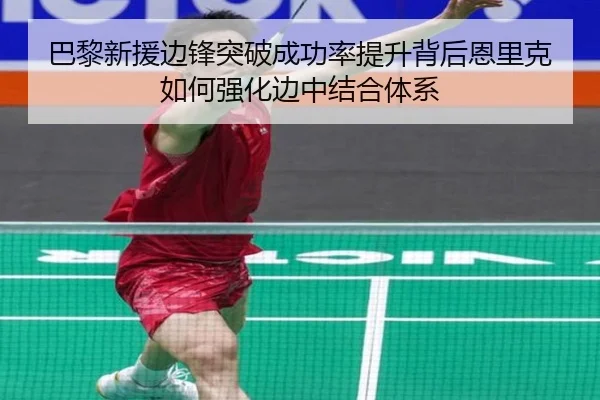 巴黎新援边锋突破成功率提升背后恩里克如何强化边中结合体系