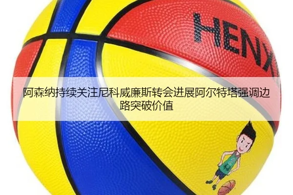 阿森纳持续关注尼科威廉斯转会进展阿尔特塔强调边路突破价值