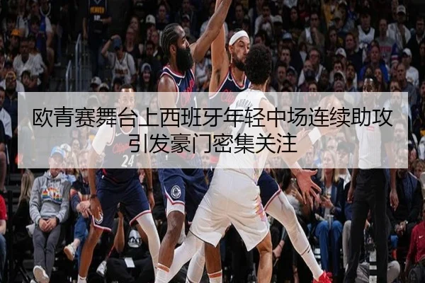 欧青赛舞台上西班牙年轻中场连续助攻引发豪门密集关注