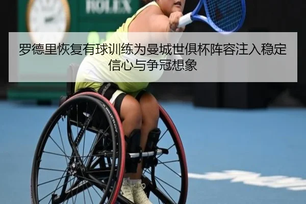 罗德里恢复有球训练为曼城世俱杯阵容注入稳定信心与争冠想象