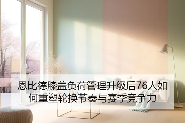 恩比德膝盖负荷管理升级后76人如何重塑轮换节奏与赛季竞争力